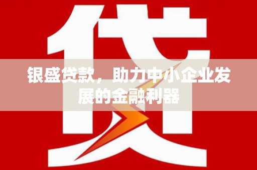 科尔沁左翼后旗银盛贷款，助力中小企业发展的金融利器