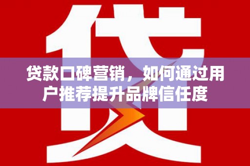 科尔沁左翼后旗贷款口碑营销，如何通过用户推荐提升品牌信任度