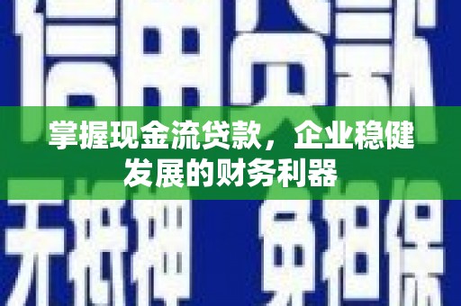 科尔沁左翼后旗掌握现金流贷款，企业稳健发展的财务利器