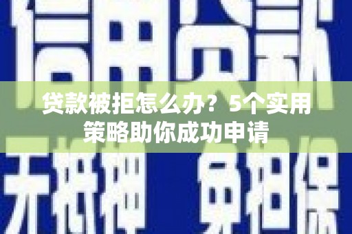 科尔沁左翼后旗贷款被拒怎么办？5个实用策略助你成功申请
