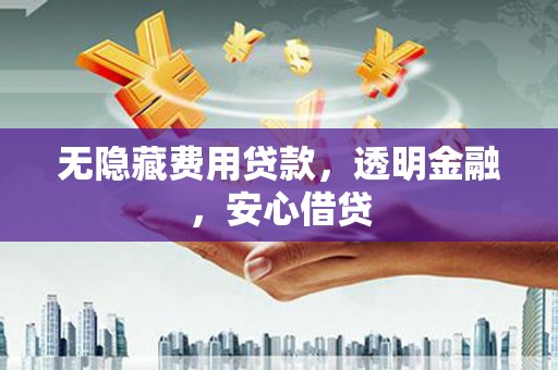 科尔沁左翼后旗无隐藏费用贷款，透明金融，安心借贷