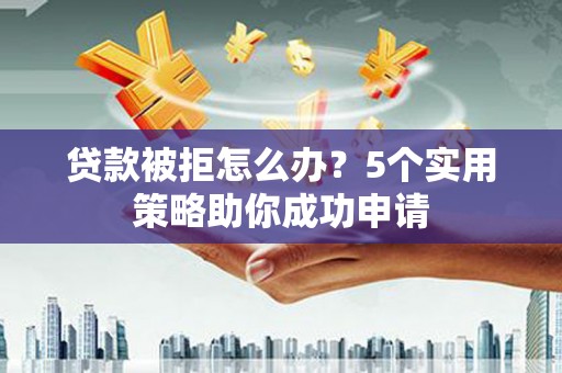 科尔沁左翼后旗贷款被拒怎么办？5个实用策略助你成功申请