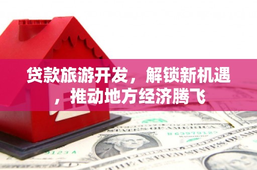 科尔沁左翼后旗贷款旅游开发，解锁新机遇，推动地方经济腾飞