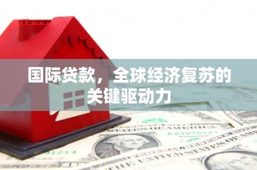 科尔沁左翼后旗国际贷款，全球经济复苏的关键驱动力