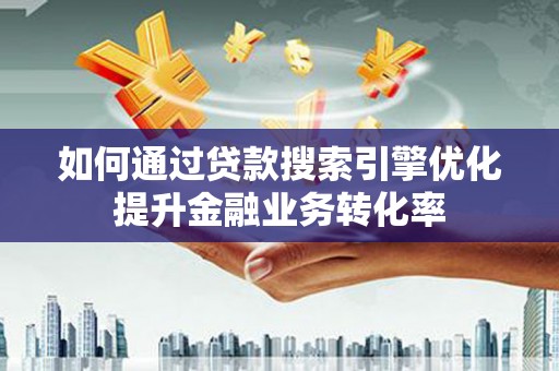 科尔沁左翼后旗如何通过贷款搜索引擎优化提升金融业务转化率