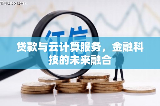 科尔沁左翼后旗贷款与云计算服务，金融科技的未来融合