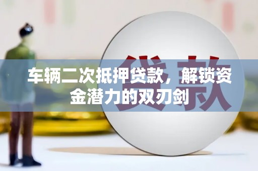 科尔沁左翼后旗车辆二次抵押贷款，解锁资金潜力的双刃剑