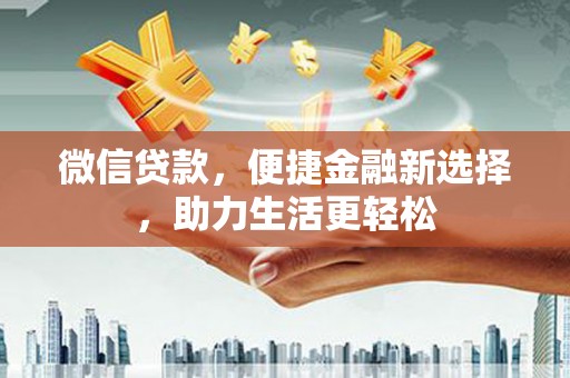 科尔沁左翼后旗微信贷款，便捷金融新选择，助力生活更轻松