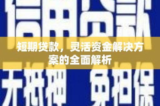 科尔沁左翼后旗短期贷款，灵活资金解决方案的全面解析