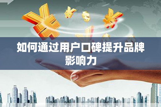 科尔沁左翼后旗如何通过用户口碑提升品牌影响力