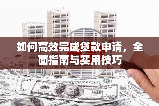 科尔沁左翼后旗如何高效完成贷款申请，全面指南与实用技巧
