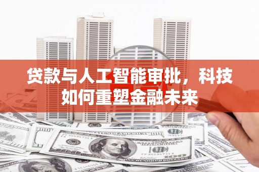 科尔沁左翼后旗贷款与人工智能审批，科技如何重塑金融未来