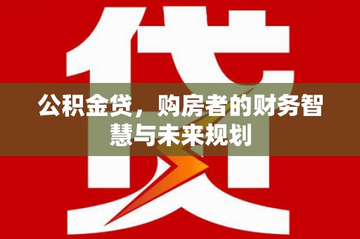 科尔沁左翼后旗公积金贷，购房者的财务智慧与未来规划