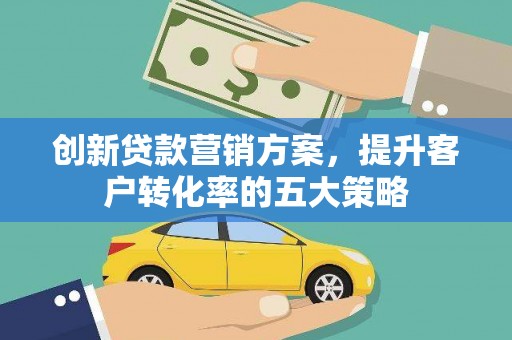 科尔沁左翼后旗创新贷款营销方案，提升客户转化率的五大策略