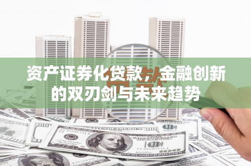 科尔沁左翼后旗资产证券化贷款，金融创新的双刃剑与未来趋势