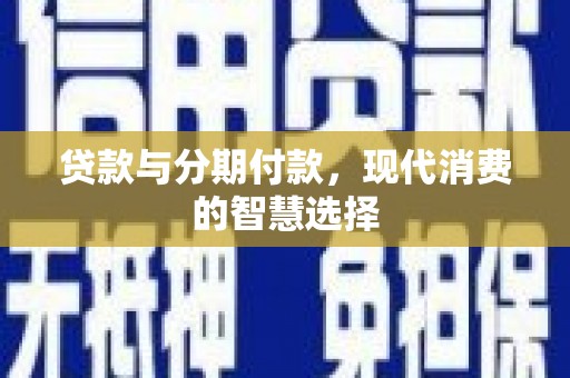 科尔沁左翼后旗贷款与分期付款，现代消费的智慧选择