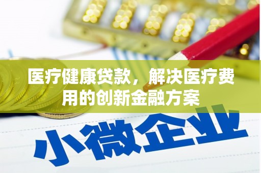科尔沁左翼后旗医疗健康贷款，解决医疗费用的创新金融方案
