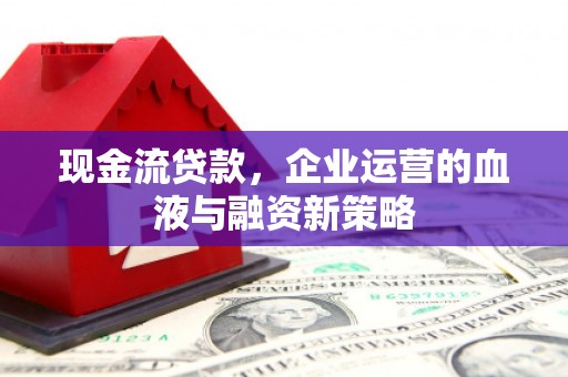 科尔沁左翼后旗现金流贷款，企业运营的血液与融资新策略