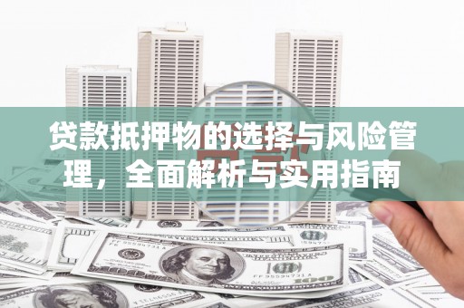 科尔沁左翼后旗贷款抵押物的选择与风险管理，全面解析与实用指南