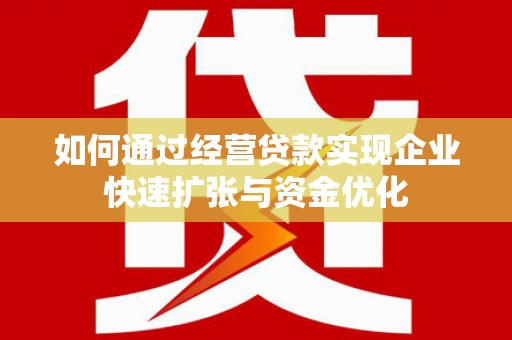 科尔沁左翼后旗如何通过经营贷款实现企业快速扩张与资金优化