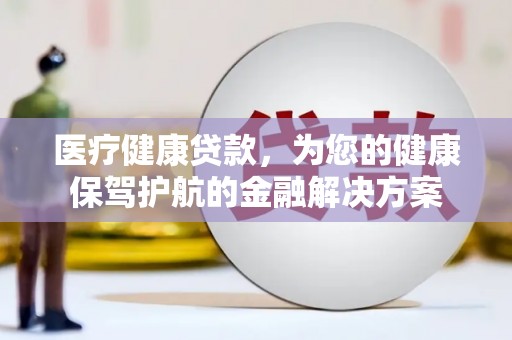 科尔沁左翼后旗医疗健康贷款，为您的健康保驾护航的金融解决方案