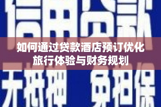 科尔沁左翼后旗如何通过贷款酒店预订优化旅行体验与财务规划