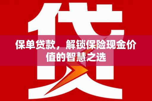 科尔沁左翼后旗保单贷款，解锁保险现金价值的智慧之选