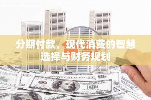 科尔沁左翼后旗分期付款，现代消费的智慧选择与财务规划