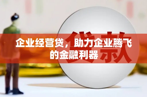科尔沁左翼后旗企业经营贷，助力企业腾飞的金融利器