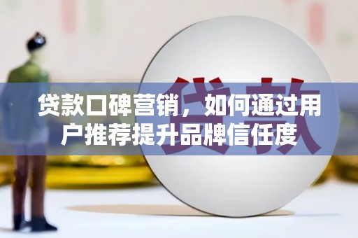 科尔沁左翼后旗贷款口碑营销，如何通过用户推荐提升品牌信任度