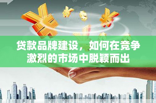 科尔沁左翼后旗贷款品牌建设，如何在竞争激烈的市场中脱颖而出
