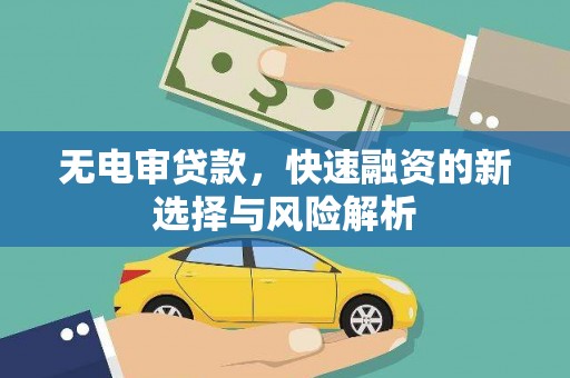 科尔沁左翼后旗无电审贷款，快速融资的新选择与风险解析