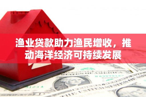 科尔沁左翼后旗渔业贷款助力渔民增收，推动海洋经济可持续发展