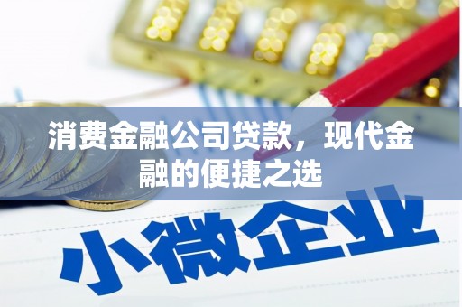 科尔沁左翼后旗消费金融公司贷款，现代金融的便捷之选