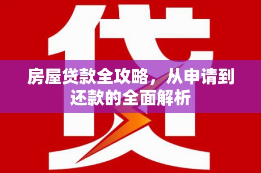 科尔沁左翼后旗房屋贷款全攻略，从申请到还款的全面解析