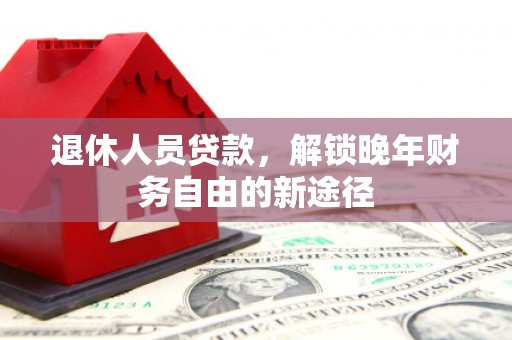 科尔沁左翼后旗退休人员贷款，解锁晚年财务自由的新途径