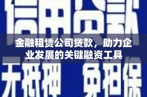 科尔沁左翼后旗金融租赁公司贷款，助力企业发展的关键融资工具