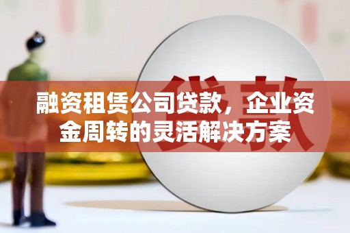 科尔沁左翼后旗融资租赁公司贷款，企业资金周转的灵活解决方案