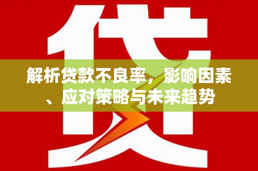 科尔沁左翼后旗解析贷款不良率，影响因素、应对策略与未来趋势