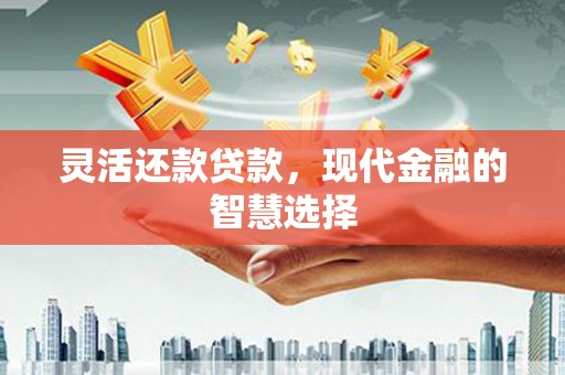 科尔沁左翼后旗灵活还款贷款，现代金融的智慧选择