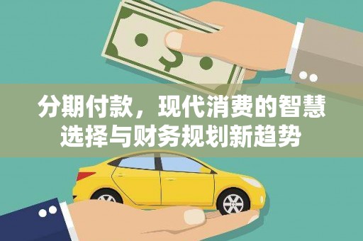 科尔沁左翼后旗分期付款，现代消费的智慧选择与财务规划新趋势