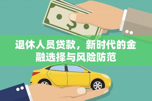 科尔沁左翼后旗退休人员贷款，新时代的金融选择与风险防范