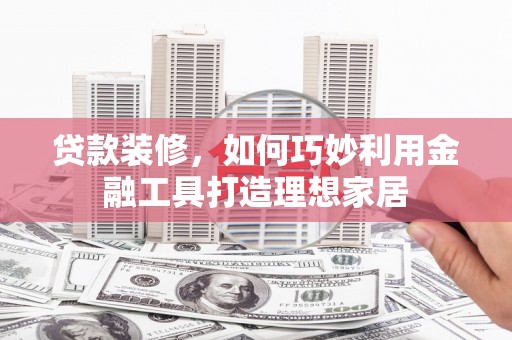 科尔沁左翼后旗贷款装修，如何巧妙利用金融工具打造理想家居