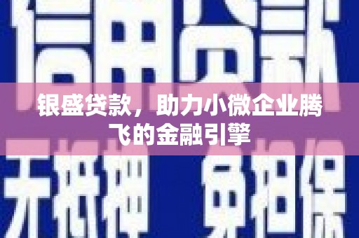 科尔沁左翼后旗银盛贷款，助力小微企业腾飞的金融引擎
