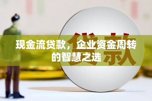 科尔沁左翼后旗现金流贷款，企业资金周转的智慧之选
