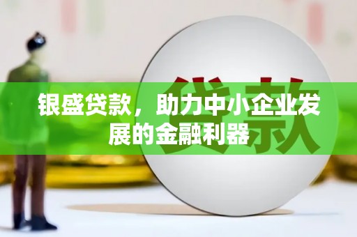 科尔沁左翼后旗银盛贷款，助力中小企业发展的金融利器