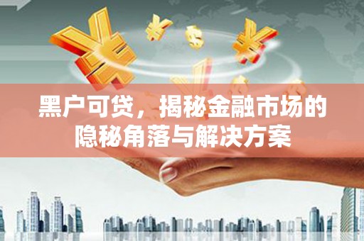 科尔沁左翼后旗黑户可贷，揭秘金融市场的隐秘角落与解决方案