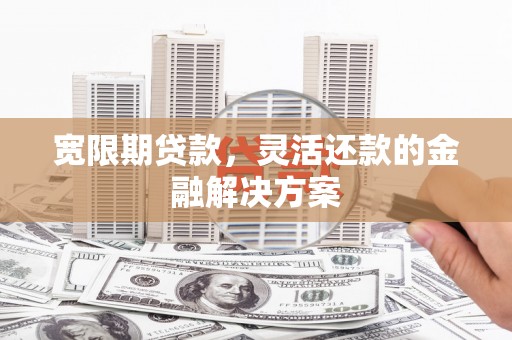科尔沁左翼后旗宽限期贷款，灵活还款的金融解决方案