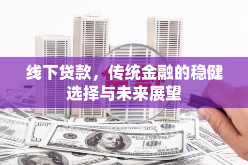 科尔沁左翼后旗线下贷款，传统金融的稳健选择与未来展望