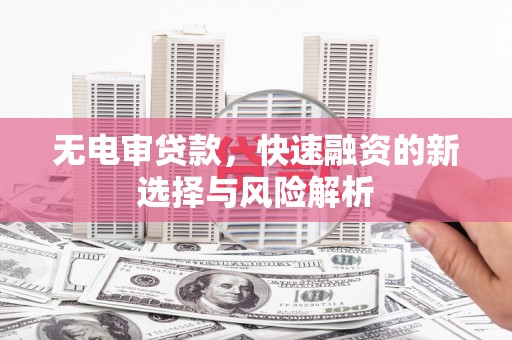 科尔沁左翼后旗无电审贷款，快速融资的新选择与风险解析